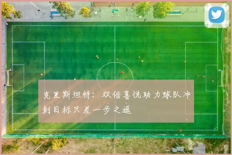 克里斯坦特：双倍喜悦助力球队冲刺目标只差一步之遥
