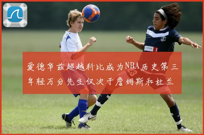 爱德华兹超越科比成为NBA历史第三年轻万分先生仅次于詹姆斯和杜兰特