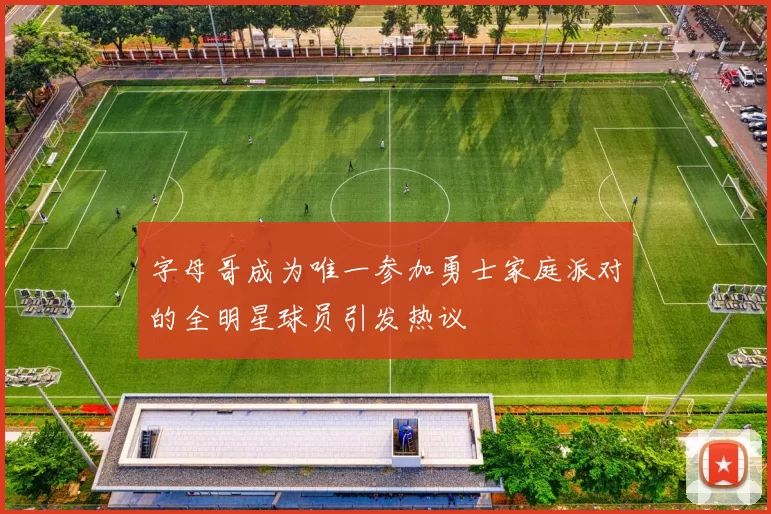 字母哥成为唯一参加勇士家庭派对的全明星球员引发热议