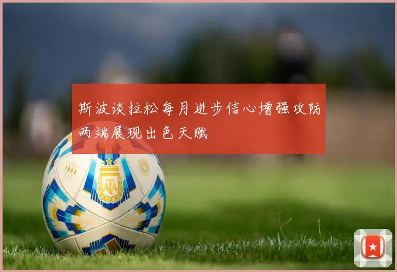 斯波谈拉松每月进步信心增强攻防两端展现出色天赋