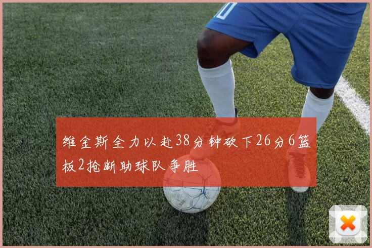 维金斯全力以赴38分钟砍下26分6篮板2抢断助球队争胜