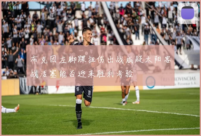 布克因左脚踝扭伤出战成疑太阳客战活塞能否迎来胜利考验