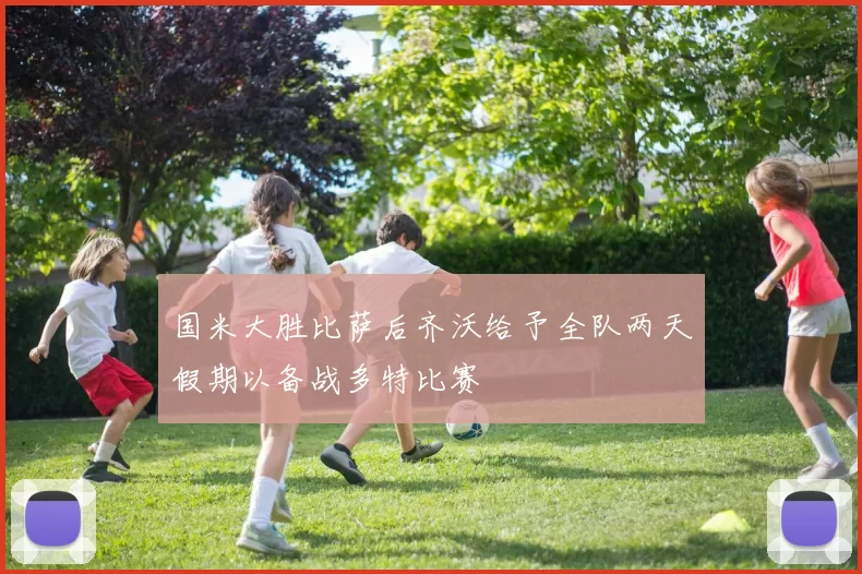国米大胜比萨后齐沃给予全队两天假期以备战多特比赛