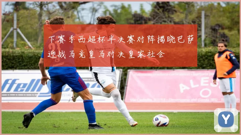 下赛季西超杯半决赛对阵揭晓巴萨迎战马竞皇马对决皇家社会