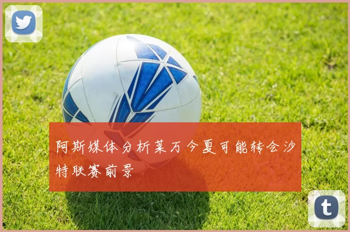 阿斯媒体分析莱万今夏可能转会沙特联赛前景