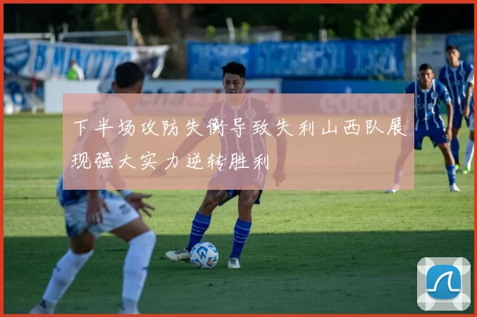 下半场攻防失衡导致失利山西队展现强大实力逆转胜利