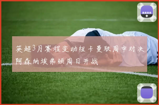 英超3月赛程变动纽卡曼联周中对决阿森纳埃弗顿周日开战