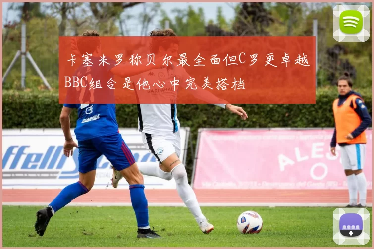 卡塞米罗称贝尔最全面但C罗更卓越BBC组合是他心中完美搭档
