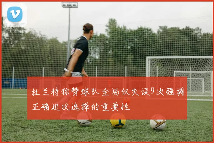 杜兰特称赞球队全场仅失误9次强调正确进攻选择的重要性