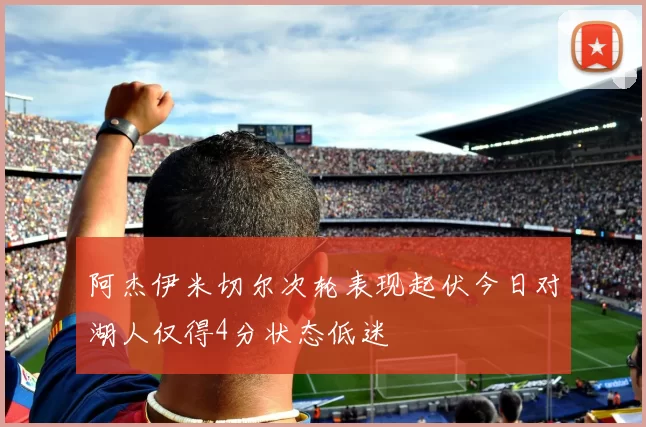 阿杰伊米切尔次轮表现起伏今日对湖人仅得4分状态低迷