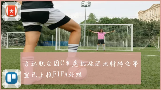 吉达联合因C罗危机延迟坎特转会事宜已上报FIFA处理