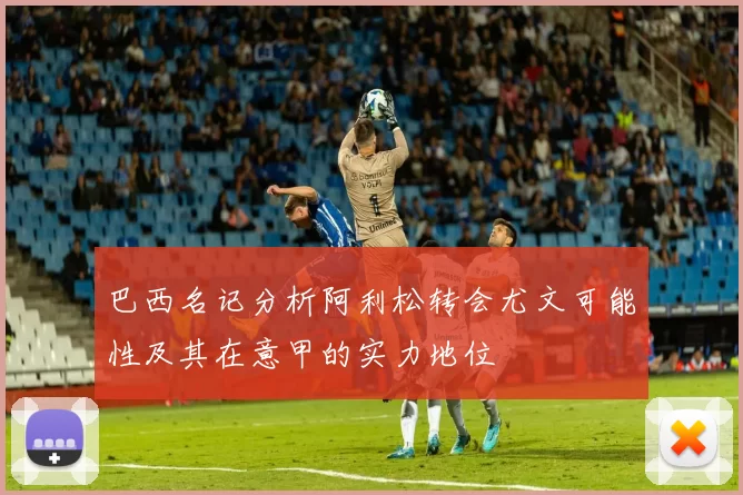 巴西名记分析阿利松转会尤文可能性及其在意甲的实力地位