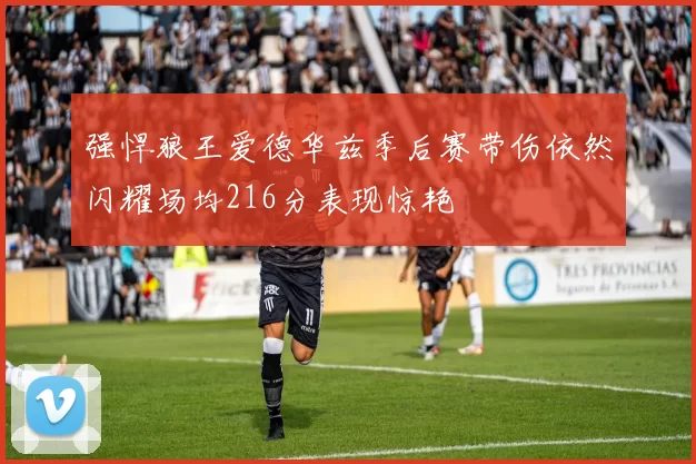 强悍狼王爱德华兹季后赛带伤依然闪耀场均216分表现惊艳