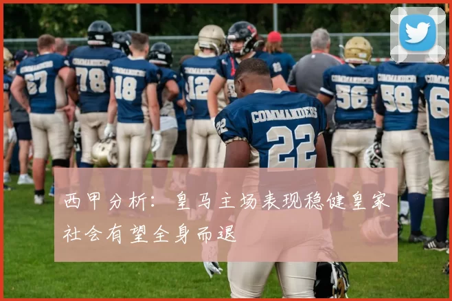 西甲分析：皇马主场表现稳健皇家社会有望全身而退
