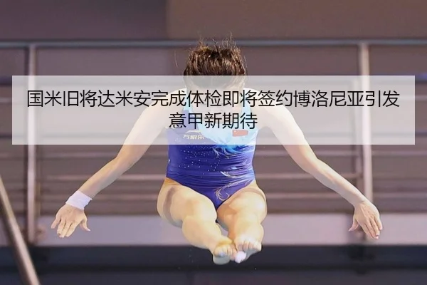 国米旧将达米安完成体检即将签约博洛尼亚引发意甲新期待